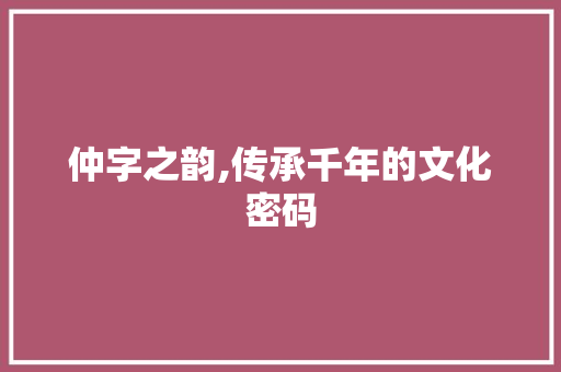 仲字之韵,传承千年的文化密码