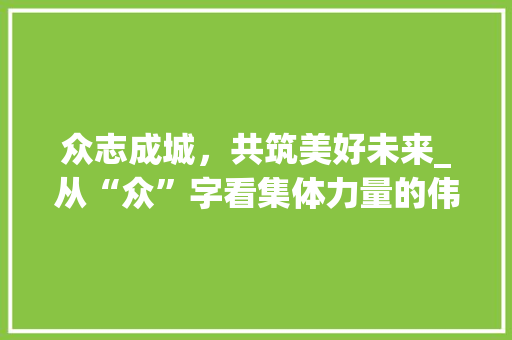 众志成城，共筑美好未来_从“众”字看集体力量的伟大
