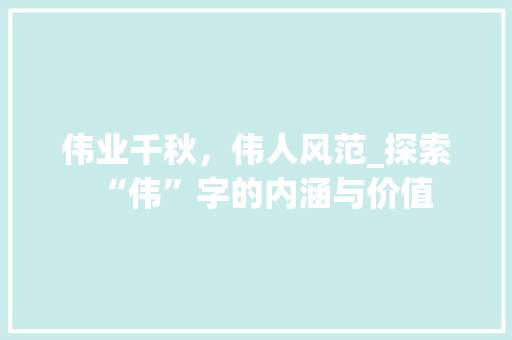 伟业千秋，伟人风范_探索“伟”字的内涵与价值