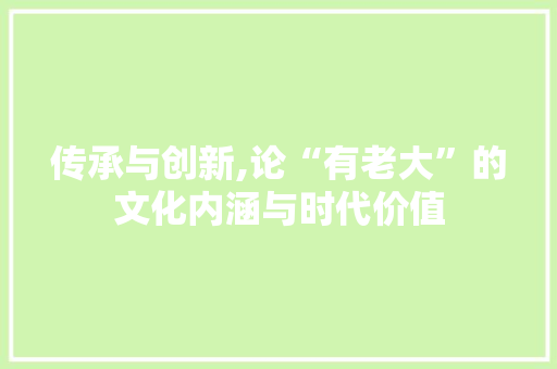 传承与创新,论“有老大”的文化内涵与时代价值