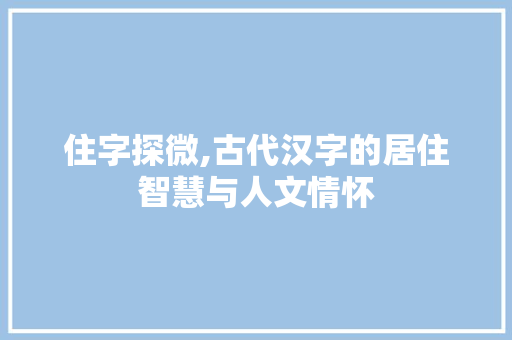 住字探微,古代汉字的居住智慧与人文情怀