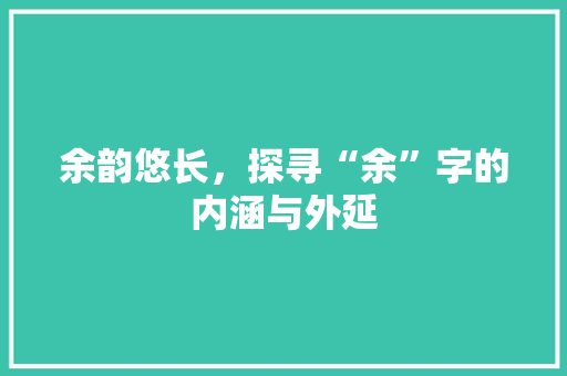 余韵悠长，探寻“余”字的内涵与外延