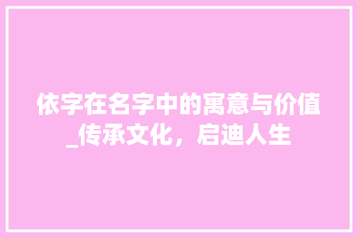 依字在名字中的寓意与价值_传承文化，启迪人生
