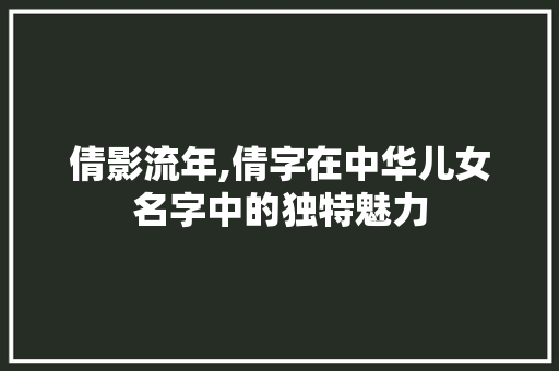 倩影流年,倩字在中华儿女名字中的独特魅力