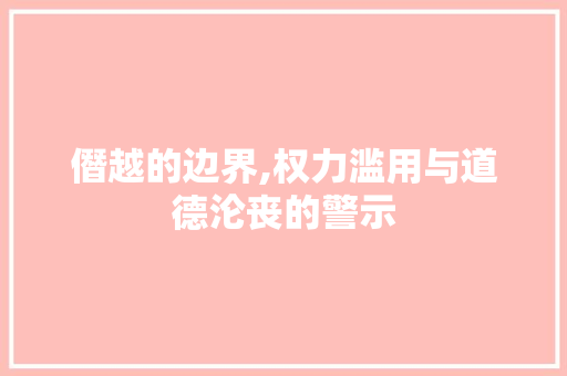 僭越的边界,权力滥用与道德沦丧的警示