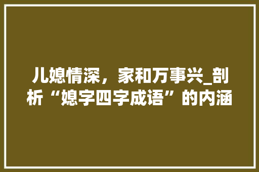 儿媳情深，家和万事兴_剖析“媳字四字成语”的内涵与价值