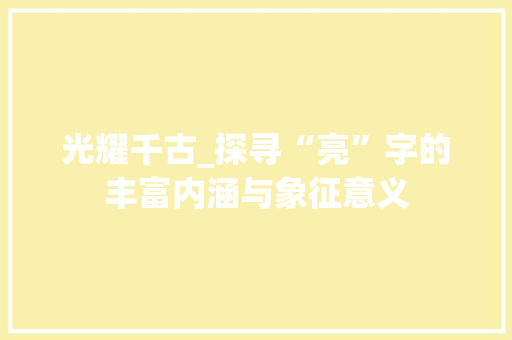 光耀千古_探寻“亮”字的丰富内涵与象征意义