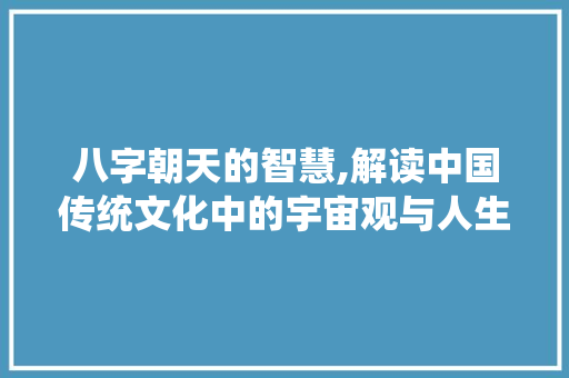 八字朝天的智慧,解读中国传统文化中的宇宙观与人生哲学