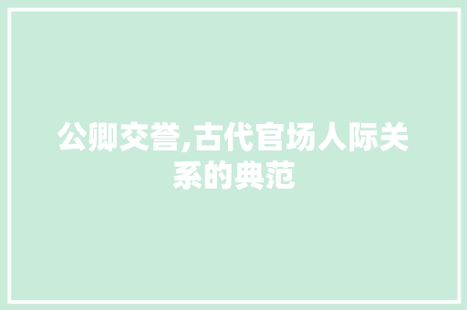 公卿交誉,古代官场人际关系的典范