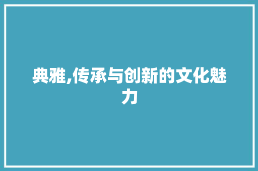 典雅,传承与创新的文化魅力