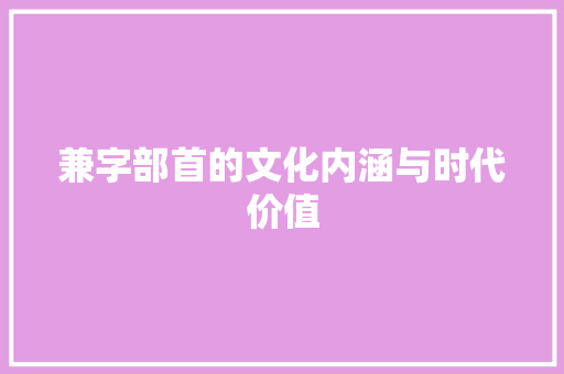 兼字部首的文化内涵与时代价值
