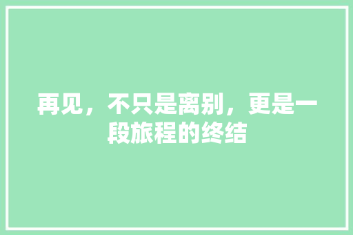 再见，不只是离别，更是一段旅程的终结