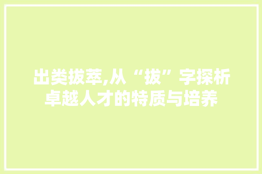 出类拔萃,从“拔”字探析卓越人才的特质与培养