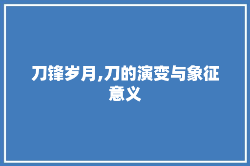 刀锋岁月,刀的演变与象征意义