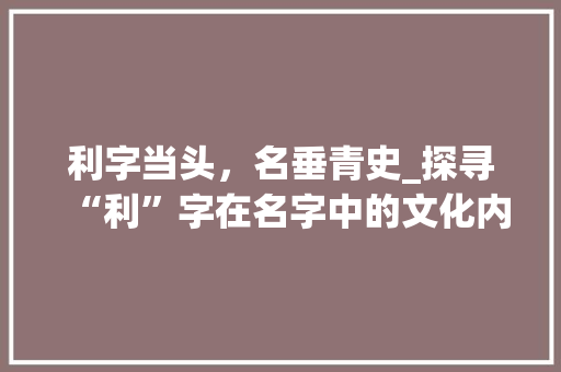 利字当头，名垂青史_探寻“利”字在名字中的文化内涵