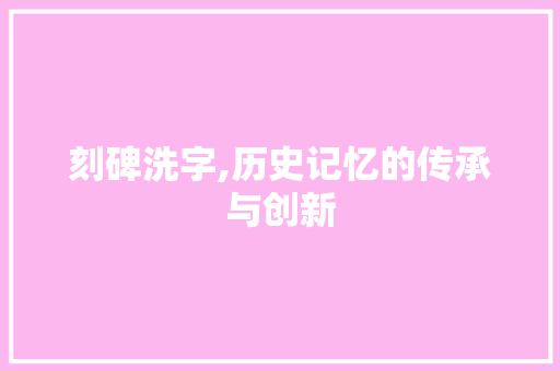 刻碑洗字,历史记忆的传承与创新