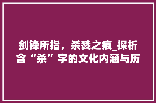 剑锋所指，杀戮之痕_探析含“杀”字的文化内涵与历史影响