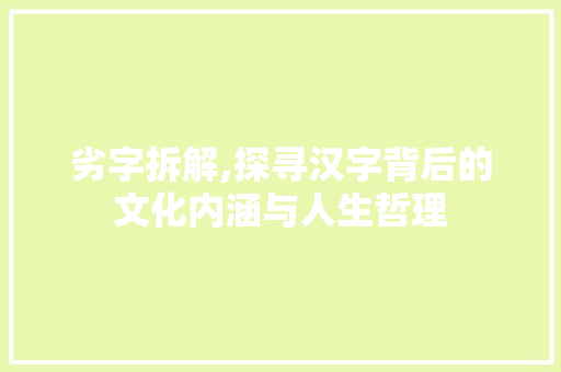 劣字拆解,探寻汉字背后的文化内涵与人生哲理