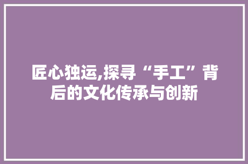 匠心独运,探寻“手工”背后的文化传承与创新