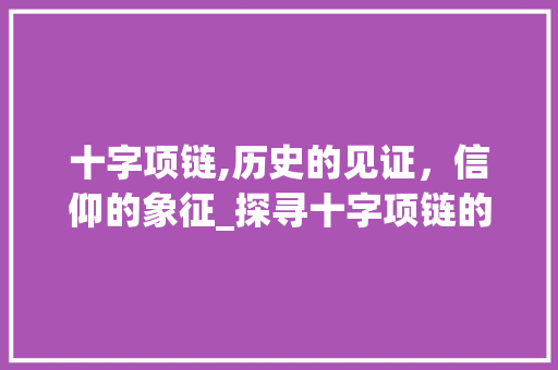 十字项链,历史的见证，信仰的象征_探寻十字项链的文化内涵与精神价值