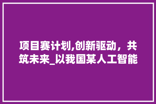 项目赛计划,创新驱动，共筑未来_以我国某人工智能项目为例