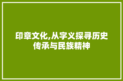 印章文化,从字义探寻历史传承与民族精神