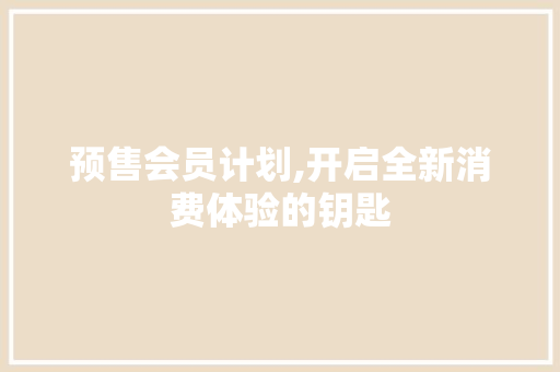 预售会员计划,开启全新消费体验的钥匙