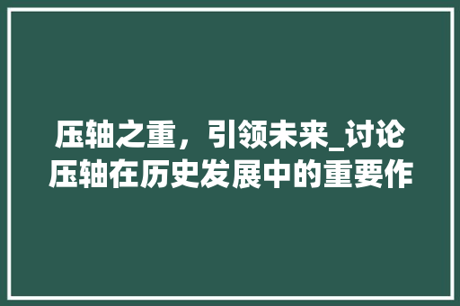 压轴之重，引领未来_讨论压轴在历史发展中的重要作用