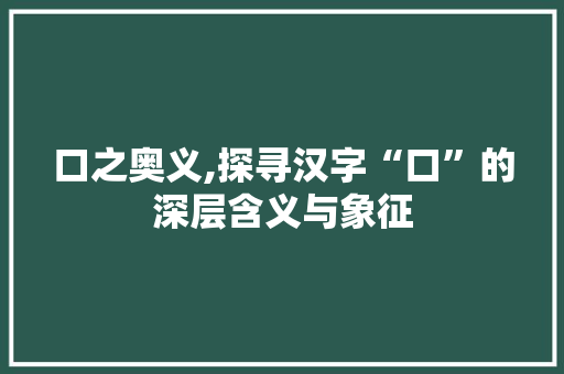 口之奥义,探寻汉字“口”的深层含义与象征