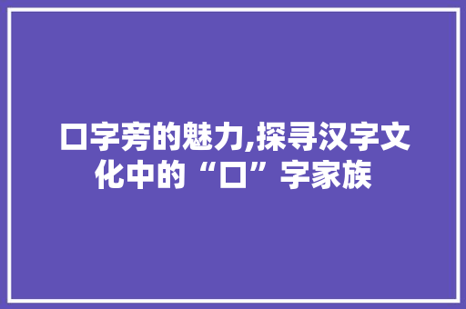 口字旁的魅力,探寻汉字文化中的“口”字家族