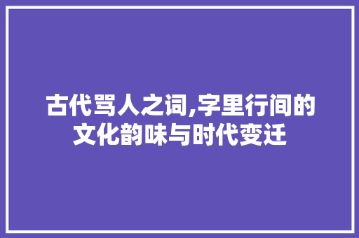 古代骂人之词,字里行间的文化韵味与时代变迁