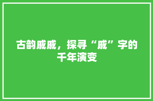 古韵戚戚，探寻“戚”字的千年演变