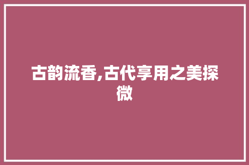 古韵流香,古代享用之美探微