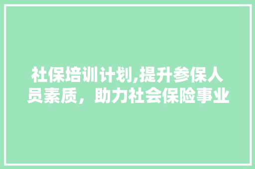 社保培训计划,提升参保人员素质，助力社会保险事业高质量发展