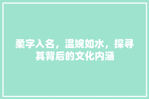 柔字入名，温婉如水，探寻其背后的文化内涵 反义词汇