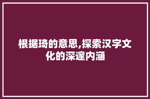 根据琦的意思,探索汉字文化的深邃内涵