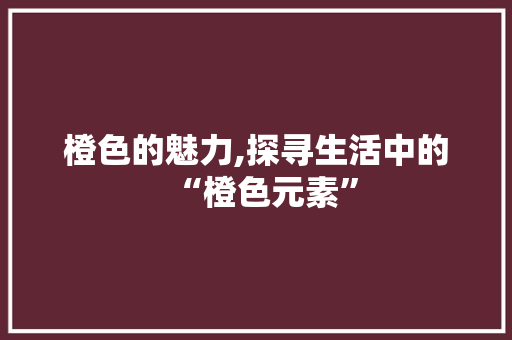 橙色的魅力,探寻生活中的“橙色元素” 问答