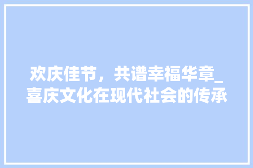 欢庆佳节，共谱幸福华章_喜庆文化在现代社会的传承与发展 成语汇编