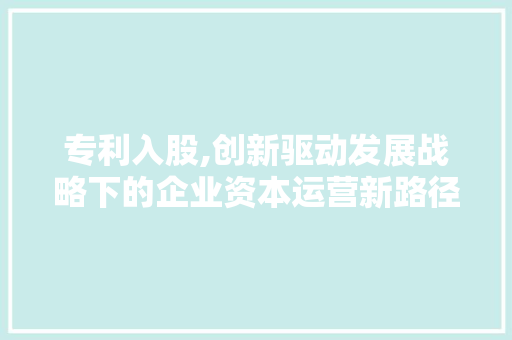 专利入股,创新驱动发展战略下的企业资本运营新路径