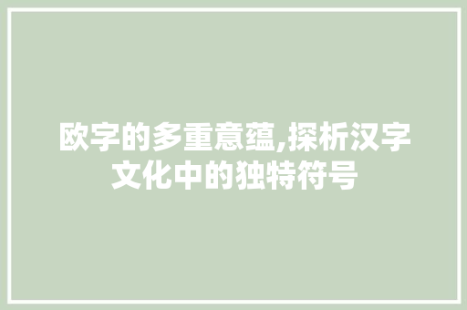 欧字的多重意蕴,探析汉字文化中的独特符号