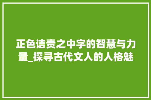 正色诘责之中字的智慧与力量_探寻古代文人的人格魅力 问答