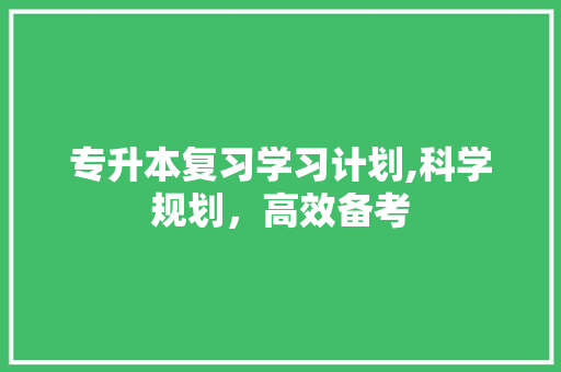 专升本复习学习计划,科学规划，高效备考