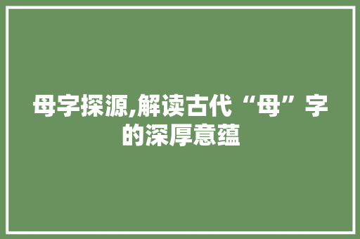 母字探源,解读古代“母”字的深厚意蕴