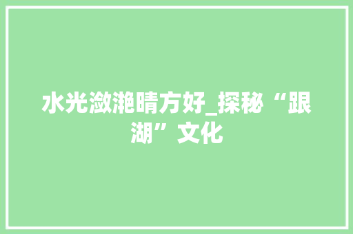 水光潋滟晴方好_探秘“跟湖”文化