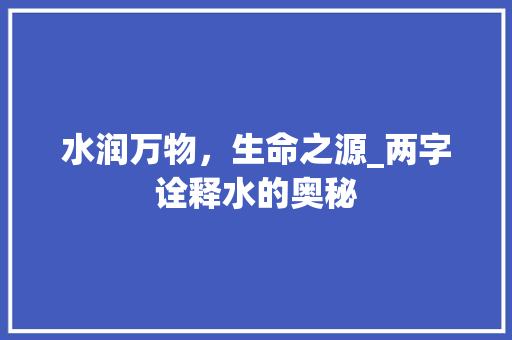 水润万物，生命之源_两字诠释水的奥秘