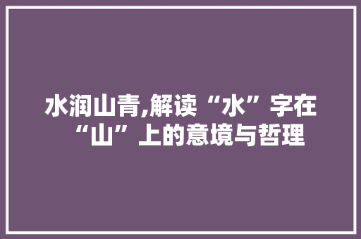 水润山青,解读“水”字在“山”上的意境与哲理