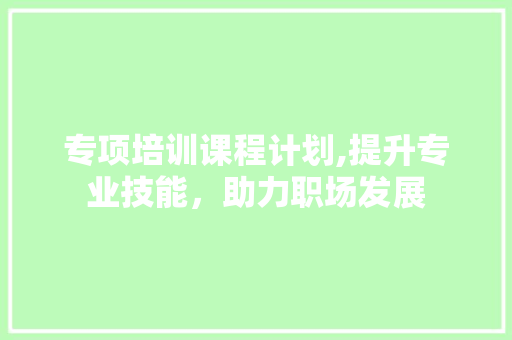 专项培训课程计划,提升专业技能，助力职场发展