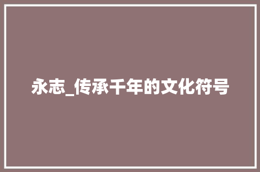 永志_传承千年的文化符号 诗词佳句