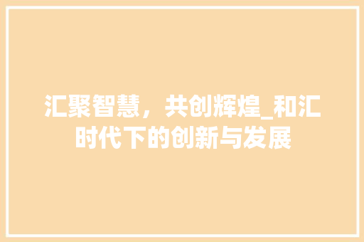 汇聚智慧，共创辉煌_和汇时代下的创新与发展