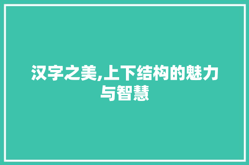 汉字之美,上下结构的魅力与智慧